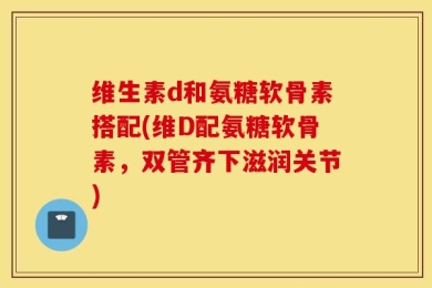 维生素d和氨糖软骨素搭配(维D配氨糖软骨素，双管齐下滋润关节)
