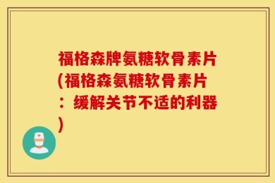 福格森牌氨糖软骨素片(福格森氨糖软骨素片：缓解关节不适的利器)