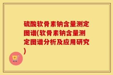 硫酸软骨素钠含量测定图谱(软骨素钠含量测定图谱分析及应用研究)