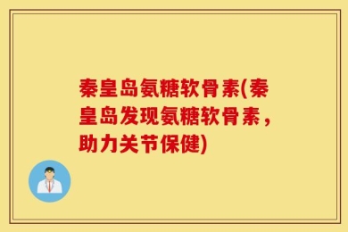 秦皇岛氨糖软骨素(秦皇岛发现氨糖软骨素，助力关节保健)
