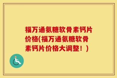福万通氨糖软骨素钙片价格(福万通氨糖软骨素钙片价格大调整！)