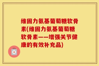 维固力氨基葡萄糖软骨素(维固力氨基葡萄糖软骨素——增强关节健康的有效补充品)