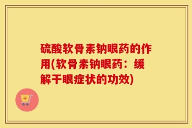 硫酸软骨素钠眼药的作用(软骨素钠眼药：缓解干眼症状的功效)