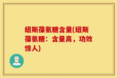 纽斯葆氨糖含量(纽斯葆氨糖：含量高，功效惊人)