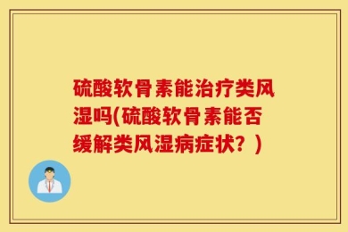 硫酸软骨素能治疗类风湿吗(硫酸软骨素能否缓解类风湿病症状？)