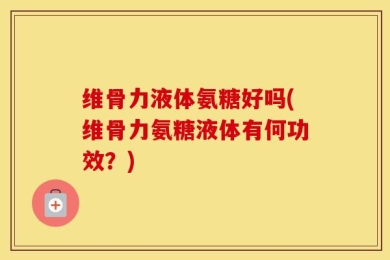 维骨力液体氨糖好吗(维骨力氨糖液体有何功效？)