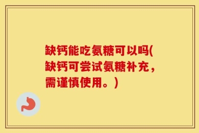 缺钙能吃氨糖可以吗(缺钙可尝试氨糖补充，需谨慎使用。)
