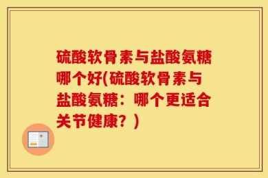 硫酸软骨素与盐酸氨糖哪个好(硫酸软骨素与盐酸氨糖：哪个更适合关节健康？)