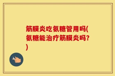 筋膜炎吃氨糖管用吗(氨糖能治疗筋膜炎吗？)