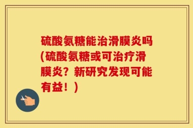 硫酸氨糖能治滑膜炎吗(硫酸氨糖或可治疗滑膜炎？新研究发现可能有益！)
