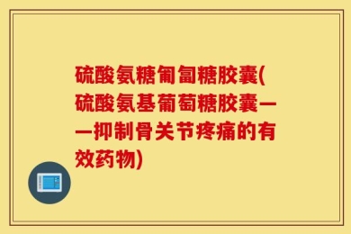 硫酸氨糖匍匐糖胶囊(硫酸氨基葡萄糖胶囊——抑制骨关节疼痛的有效药物)