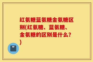 红氨糖蓝氨糖金氨糖区别(红氨糖、蓝氨糖、金氨糖的区别是什么？)
