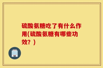 硫酸氨糖吃了有什么作用(硫酸氨糖有哪些功效？)