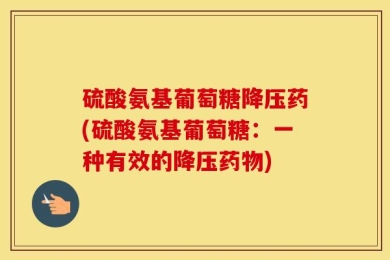 硫酸氨基葡萄糖降压药(硫酸氨基葡萄糖：一种有效的降压药物)