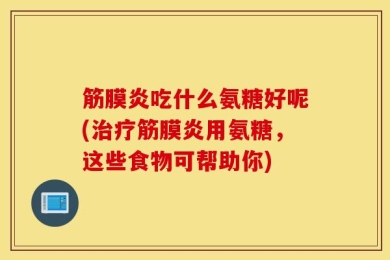 筋膜炎吃什么氨糖好呢(治疗筋膜炎用氨糖，这些食物可帮助你)