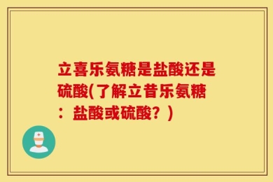 立喜乐氨糖是盐酸还是硫酸(了解立昔乐氨糖：盐酸或硫酸？)
