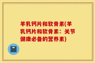 羊乳钙片和软骨素(羊乳钙片和软骨素：关节健康必备的营养素)