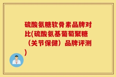 硫酸氨糖软骨素品牌对比(硫酸氨基葡萄聚糖（关节保健）品牌评测)