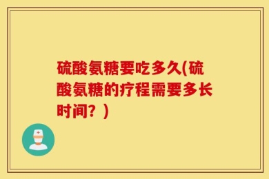 硫酸氨糖要吃多久(硫酸氨糖的疗程需要多长时间？)