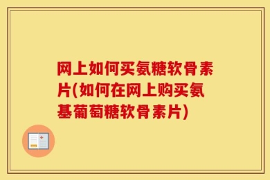 网上如何买氨糖软骨素片(如何在网上购买氨基葡萄糖软骨素片)