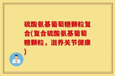 硫酸氨基葡萄糖颗粒复合(复合硫酸氨基葡萄糖颗粒，滋养关节健康)