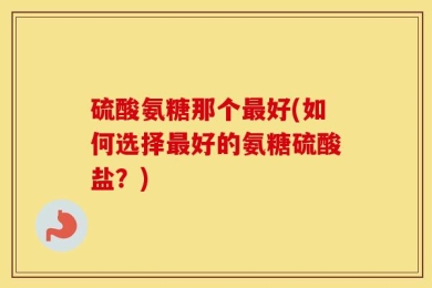 硫酸氨糖那个最好(如何选择最好的氨糖硫酸盐？)