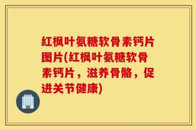 红枫叶氨糖软骨素钙片图片(红枫叶氨糖软骨素钙片，滋养骨骼，促进关节健康)