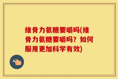 维骨力氨糖要嚼吗(维骨力氨糖要嚼吗？如何服用更加科学有效)