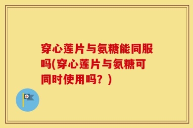穿心莲片与氨糖能同服吗(穿心莲片与氨糖可同时使用吗？)