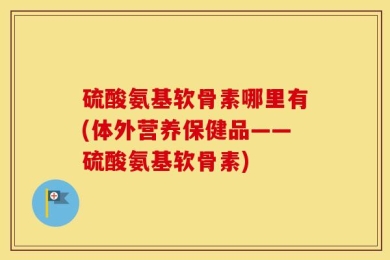 硫酸氨基软骨素哪里有(体外营养保健品——硫酸氨基软骨素)