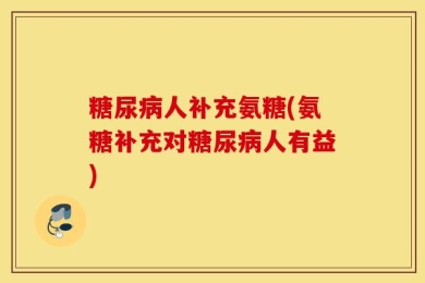 糖尿病人补充氨糖(氨糖补充对糖尿病人有益)
