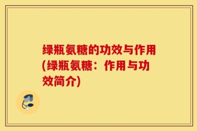绿瓶氨糖的功效与作用(绿瓶氨糖：作用与功效简介)