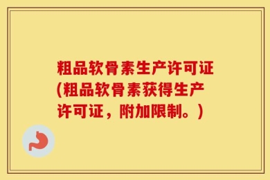 粗品软骨素生产许可证(粗品软骨素获得生产许可证，附加限制。)