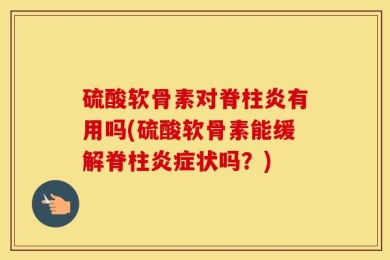 硫酸软骨素对脊柱炎有用吗(硫酸软骨素能缓解脊柱炎症状吗？)