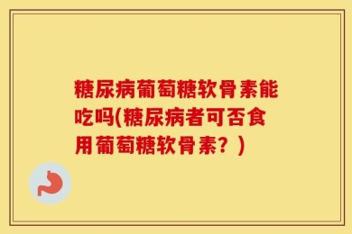 糖尿病葡萄糖软骨素能吃吗(糖尿病者可否食用葡萄糖软骨素？)