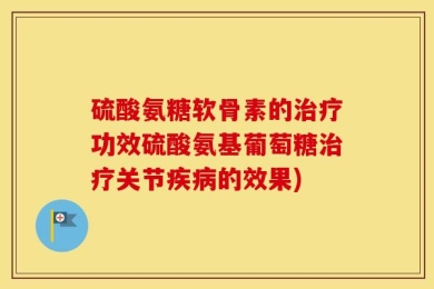 硫酸氨糖软骨素的治疗功效硫酸氨基葡萄糖治疗关节疾病的效果)