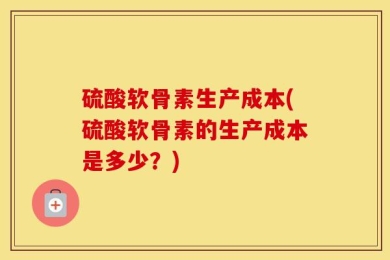 硫酸软骨素生产成本(硫酸软骨素的生产成本是多少？)
