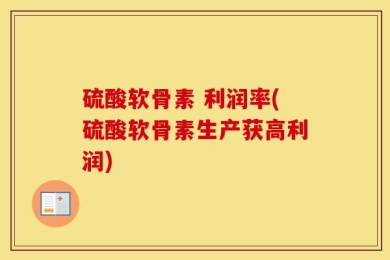 硫酸软骨素 利润率(硫酸软骨素生产获高利润)