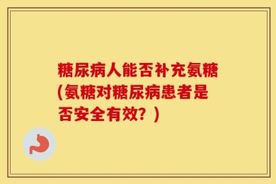 糖尿病人能否补充氨糖(氨糖对糖尿病患者是否安全有效？)