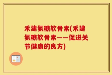 禾建氨糖软骨素(禾建氨糖软骨素——促进关节健康的良方)