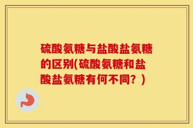 硫酸氨糖与盐酸盐氨糖的区别(硫酸氨糖和盐酸盐氨糖有何不同？)