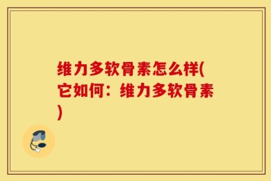维力多软骨素怎么样(它如何：维力多软骨素)