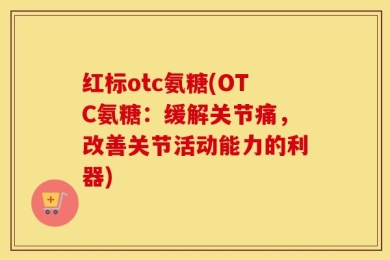 红标otc氨糖(OTC氨糖：缓解关节痛，改善关节活动能力的利器)