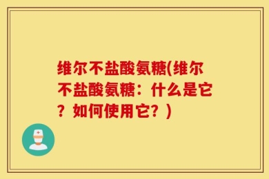 维尔不盐酸氨糖(维尔不盐酸氨糖：什么是它？如何使用它？)