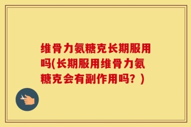 维骨力氨糖克长期服用吗(长期服用维骨力氨糖克会有副作用吗？)
