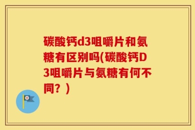 碳酸钙d3咀嚼片和氨糖有区别吗(碳酸钙D3咀嚼片与氨糖有何不同？)