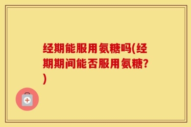 经期能服用氨糖吗(经期期间能否服用氨糖？)
