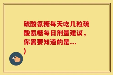 硫酸氨糖每天吃几粒硫酸氨糖每日剂量建议，你需要知道的是...)