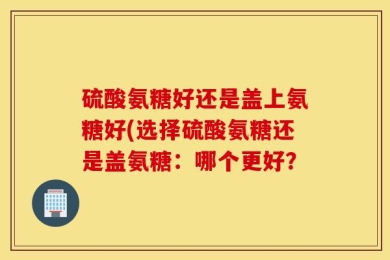硫酸氨糖好还是盖上氨糖好(选择硫酸氨糖还是盖氨糖：哪个更好？