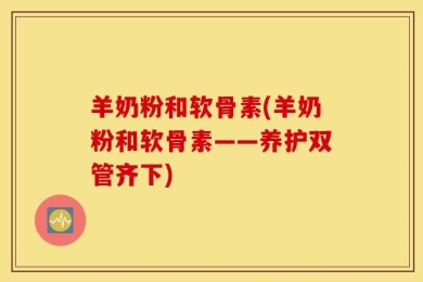 羊奶粉和软骨素(羊奶粉和软骨素——养护双管齐下)
